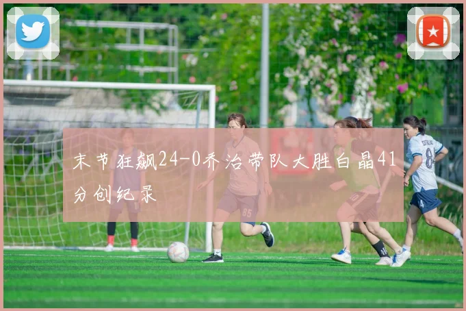 末节狂飙24-0乔治带队大胜白晶41分创纪录
