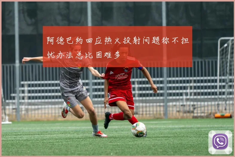 阿德巴约回应热火投射问题称不担忧办法总比困难多
