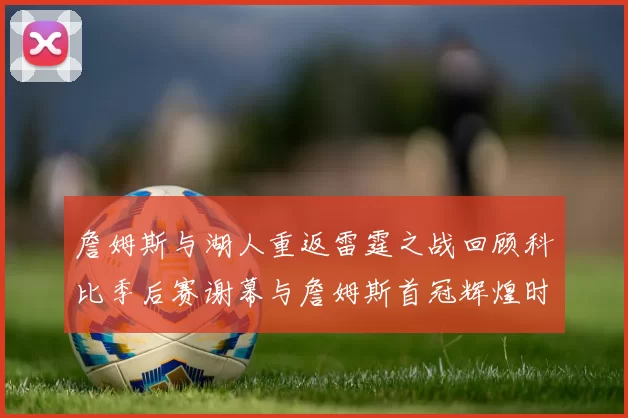 詹姆斯与湖人重返雷霆之战回顾科比季后赛谢幕与詹姆斯首冠辉煌时刻