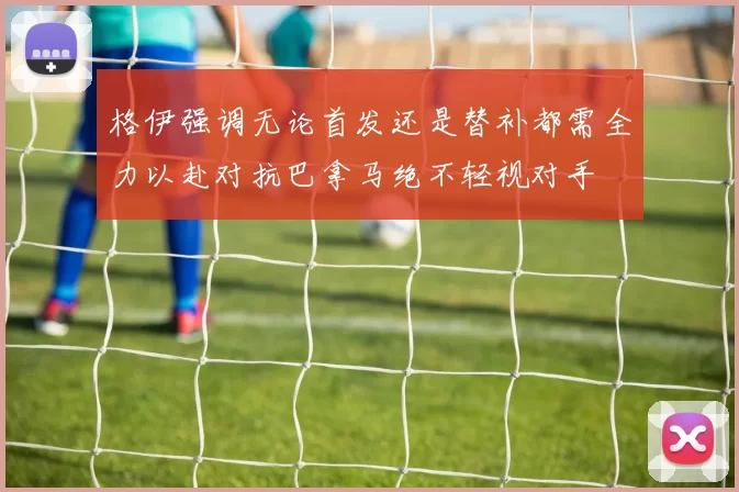 格伊强调无论首发还是替补都需全力以赴对抗巴拿马绝不轻视对手