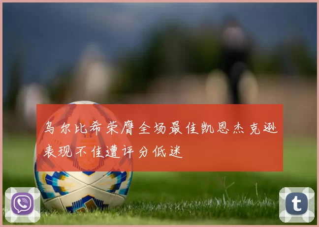 乌尔比希荣膺全场最佳凯恩杰克逊表现不佳遭评分低迷