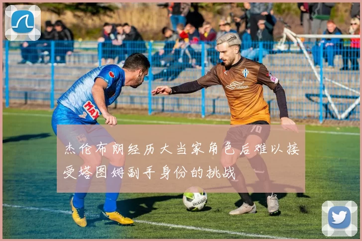 杰伦布朗经历大当家角色后难以接受塔图姆副手身份的挑战