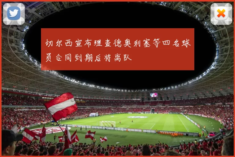 切尔西宣布理查德奥利塞等四名球员合同到期后将离队