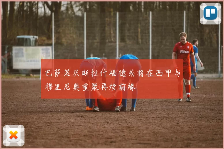 巴萨若买断拉什福德或将在西甲与穆里尼奥重聚再续前缘