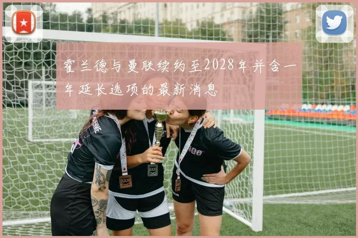 霍兰德与曼联续约至2028年并含一年延长选项的最新消息