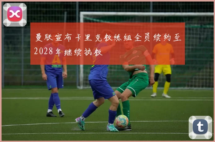 曼联宣布卡里克教练组全员续约至2028年继续执教