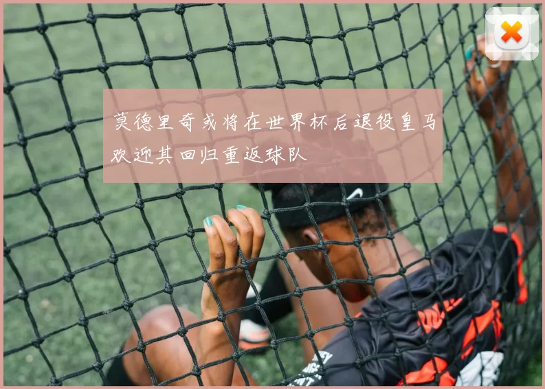 莫德里奇或将在世界杯后退役皇马欢迎其回归重返球队
