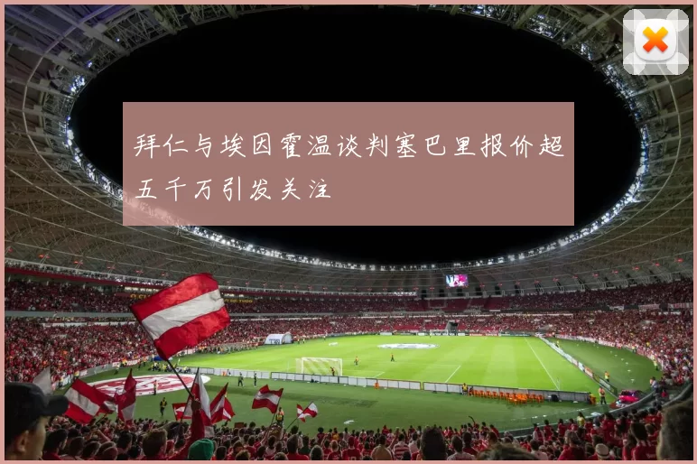 拜仁与埃因霍温谈判塞巴里报价超五千万引发关注