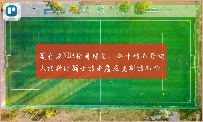 夏普谈NBA传奇球星：公牛的乔丹湖人的科比骑士的老詹尼克斯的布伦森