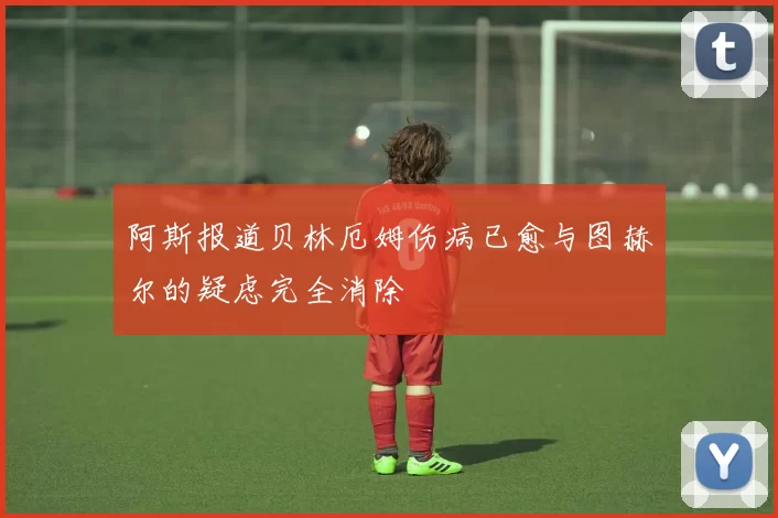 阿斯报道贝林厄姆伤病已愈与图赫尔的疑虑完全消除