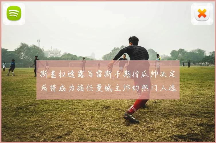 斯基拉透露马雷斯卡期待瓜帅决定或将成为接任曼城主帅的热门人选