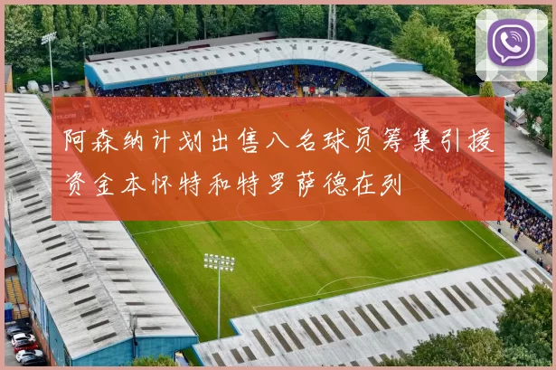 阿森纳计划出售八名球员筹集引援资金本怀特和特罗萨德在列
