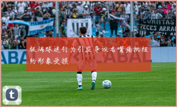 极端球迷行为引发争议名嘴痛批纽约形象受损