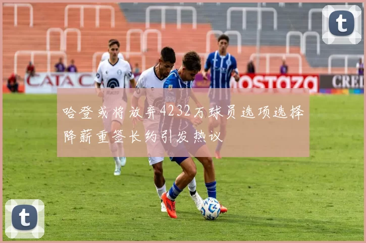 哈登或将放弃4232万球员选项选择降薪重签长约引发热议