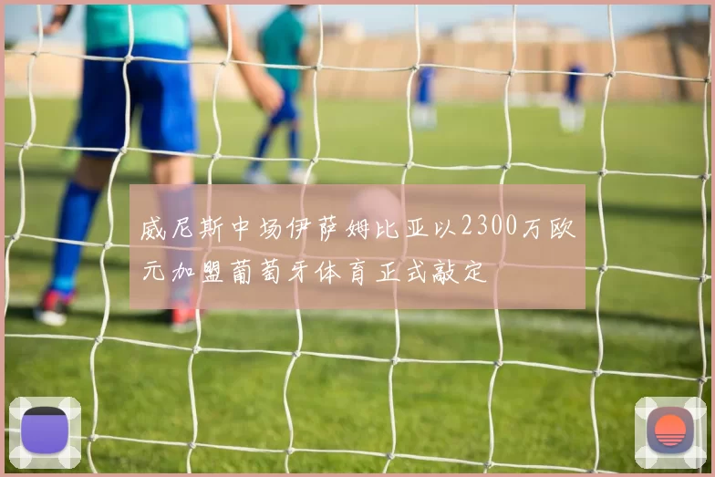 威尼斯中场伊萨姆比亚以2300万欧元加盟葡萄牙体育正式敲定