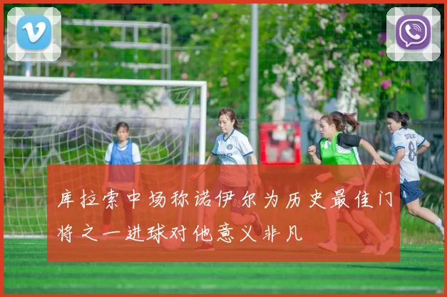 库拉索中场称诺伊尔为历史最佳门将之一进球对他意义非凡