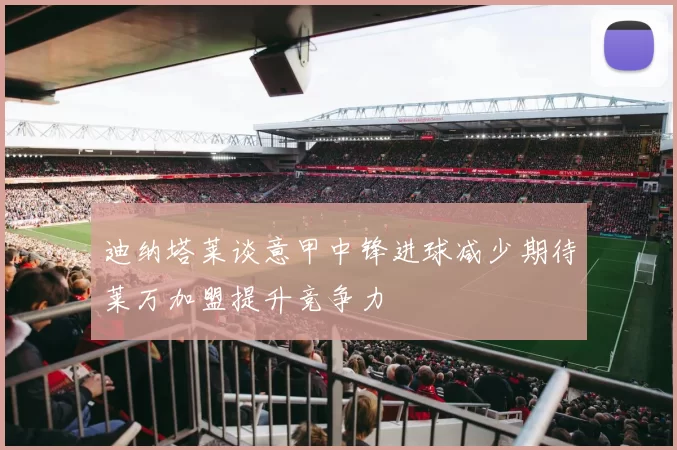 迪纳塔莱谈意甲中锋进球减少期待莱万加盟提升竞争力
