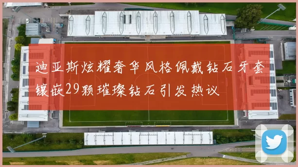 迪亚斯炫耀奢华风格佩戴钻石牙套镶嵌29颗璀璨钻石引发热议