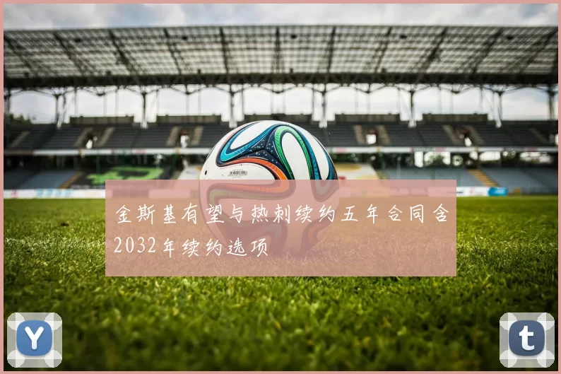 金斯基有望与热刺续约五年合同含2032年续约选项