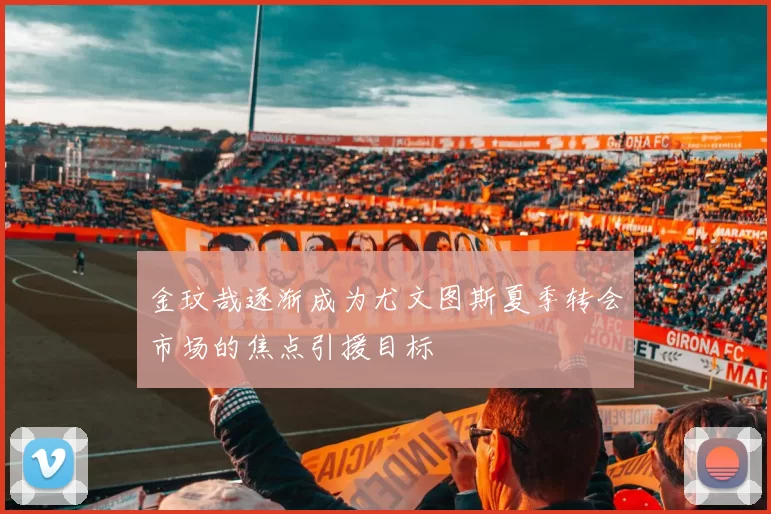 金玟哉逐渐成为尤文图斯夏季转会市场的焦点引援目标