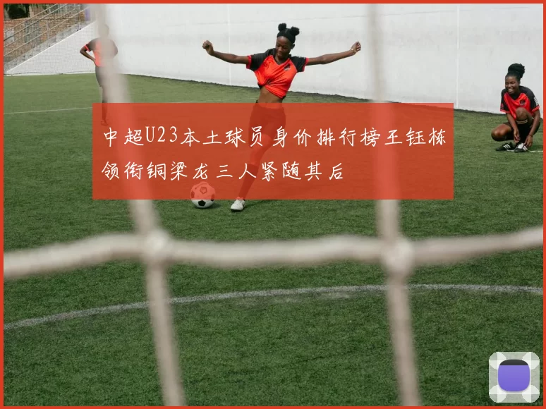 中超U23本土球员身价排行榜王钰栋领衔铜梁龙三人紧随其后