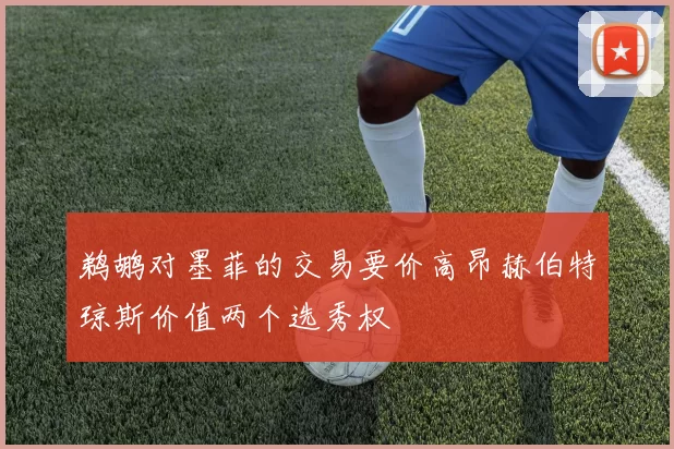 鹈鹕对墨菲的交易要价高昂赫伯特琼斯价值两个选秀权