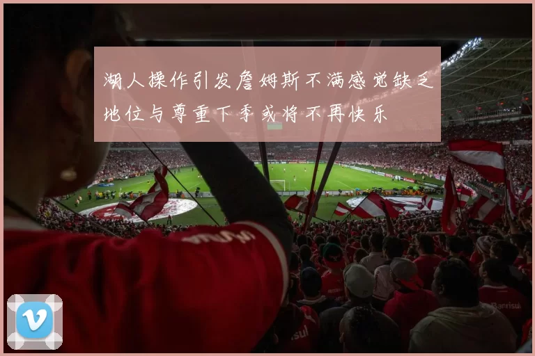湖人操作引发詹姆斯不满感觉缺乏地位与尊重下季或将不再快乐