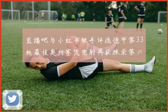 直播吧与小红书联手评选德甲第33轮最佳奥利塞凭兜射再获殊荣第六次当选