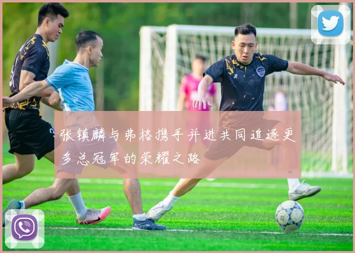 张镇麟与弗格携手并进共同追逐更多总冠军的荣耀之路