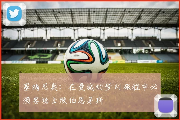 塞梅尼奥：在曼城的梦幻旅程中必须客场击败伯恩茅斯